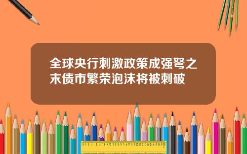 全球央行刺激政策成强弩之末债市繁荣泡沫将被刺破