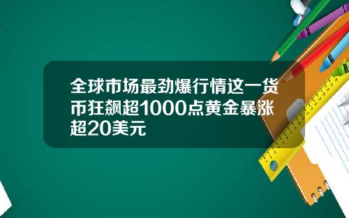 全球市场最劲爆行情这一货币狂飙超1000点黄金暴涨超20美元