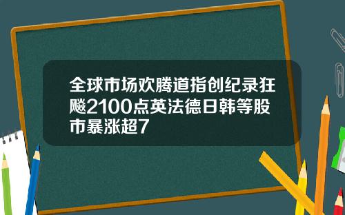 全球市场欢腾道指创纪录狂飚2100点英法德日韩等股市暴涨超7