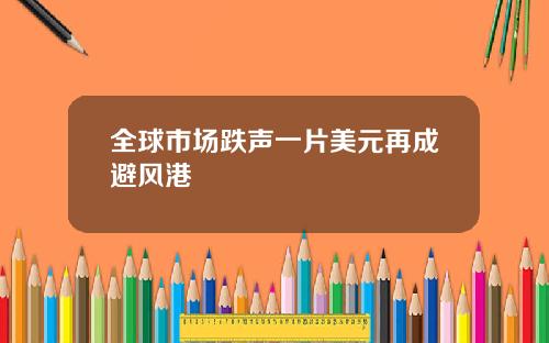 全球市场跌声一片美元再成避风港