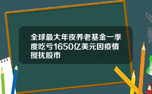 全球最大年夜养老基金一季度吃亏1650亿美元因疫情搅扰股市