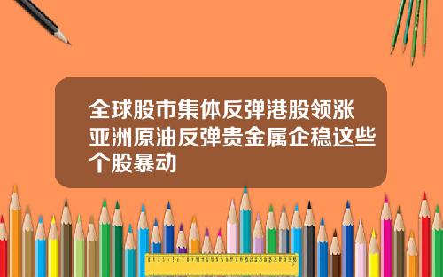 全球股市集体反弹港股领涨亚洲原油反弹贵金属企稳这些个股暴动