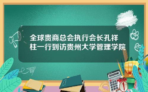 全球贵商总会执行会长孔祥柱一行到访贵州大学管理学院