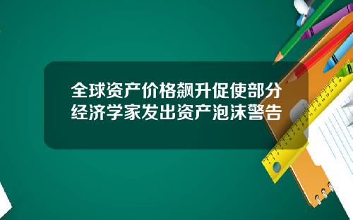 全球资产价格飙升促使部分经济学家发出资产泡沫警告