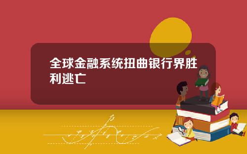 全球金融系统扭曲银行界胜利逃亡