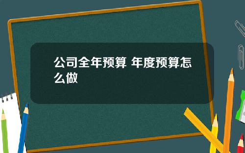 公司全年预算 年度预算怎么做