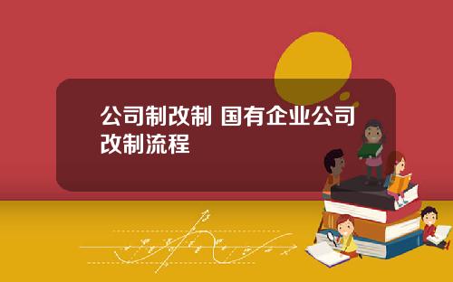公司制改制 国有企业公司改制流程