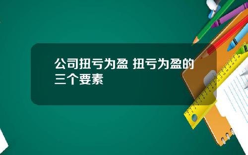 公司扭亏为盈 扭亏为盈的三个要素