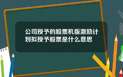 公司授予的股票机版激励计划拟授予股票是什么意思