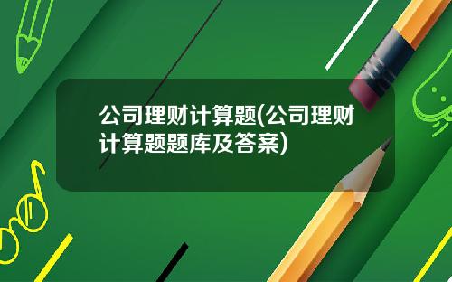 公司理财计算题(公司理财计算题题库及答案)