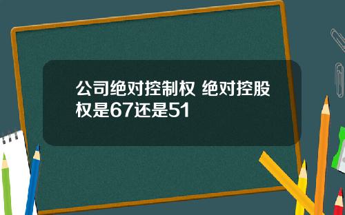 公司绝对控制权 绝对控股权是67还是51