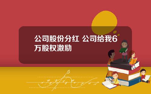 公司股份分红 公司给我6万股权激励