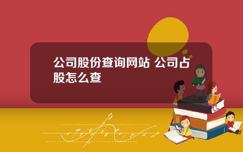 公司股份查询网站 公司占股怎么查