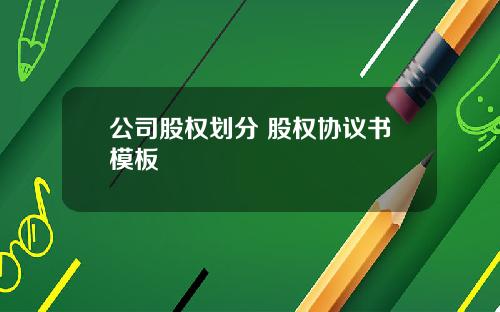 公司股权划分 股权协议书模板