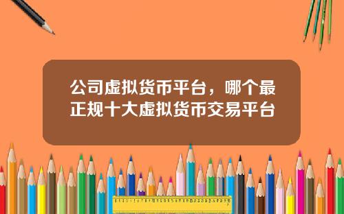 公司虚拟货币平台，哪个最正规十大虚拟货币交易平台