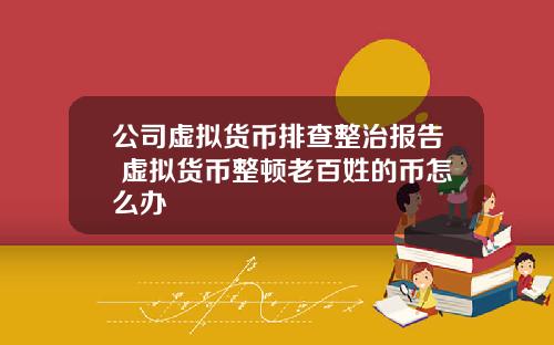 公司虚拟货币排查整治报告 虚拟货币整顿老百姓的币怎么办