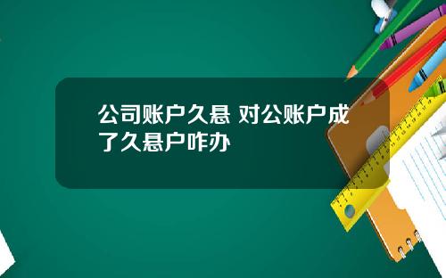 公司账户久悬 对公账户成了久悬户咋办