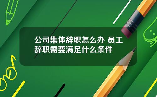 公司集体辞职怎么办 员工辞职需要满足什么条件