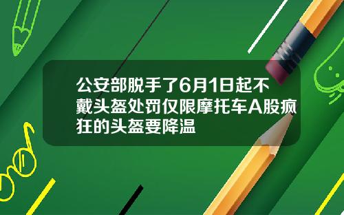 公安部脱手了6月1日起不戴头盔处罚仅限摩托车A股疯狂的头盔要降温