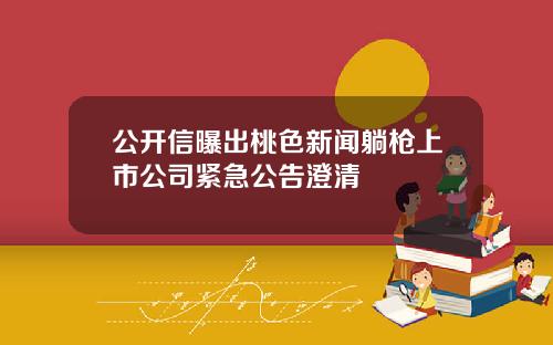 公开信曝出桃色新闻躺枪上市公司紧急公告澄清