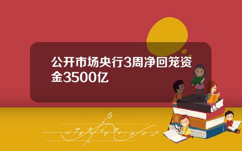 公开市场央行3周净回笼资金3500亿