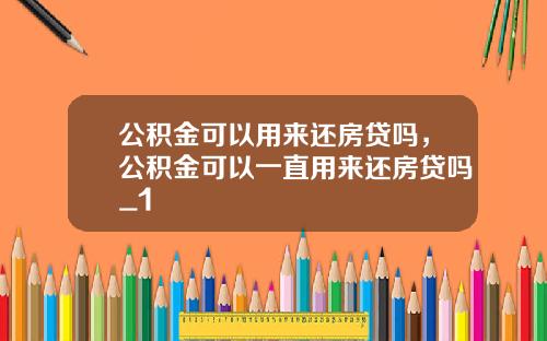 公积金可以用来还房贷吗，公积金可以一直用来还房贷吗_1