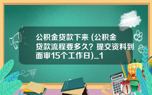 公积金贷款下来 (公积金贷款流程要多久？提交资料到面审15个工作日)_1