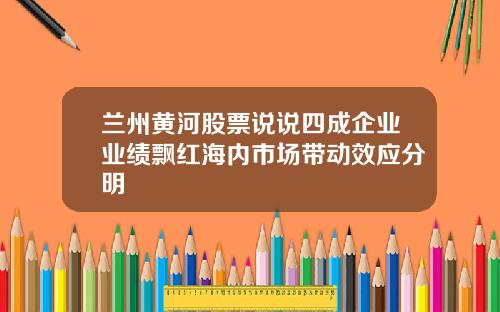 兰州黄河股票说说四成企业业绩飘红海内市场带动效应分明