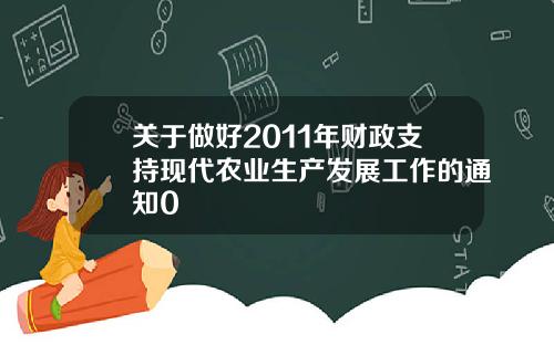 关于做好2011年财政支持现代农业生产发展工作的通知0