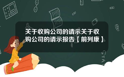 关于收购公司的请示关于收购公司的请示报告【前列康】