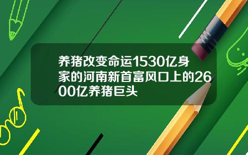 养猪改变命运1530亿身家的河南新首富风口上的2600亿养猪巨头