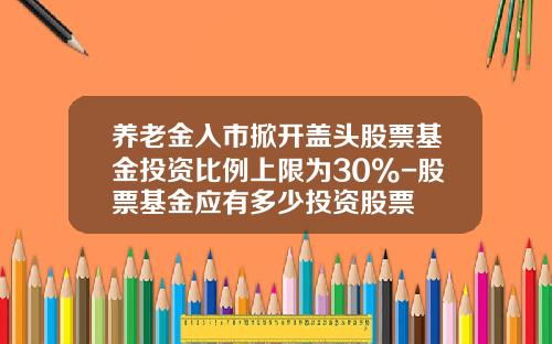 养老金入市掀开盖头股票基金投资比例上限为30%-股票基金应有多少投资股票