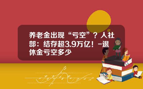 养老金出现“亏空”？人社部：结存超3.9万亿！-退休金亏空多少