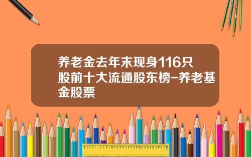 养老金去年末现身116只股前十大流通股东榜-养老基金股票