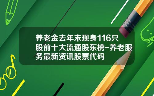 养老金去年末现身116只股前十大流通股东榜-养老服务最新资讯股票代码