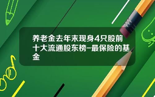 养老金去年末现身4只股前十大流通股东榜-最保险的基金