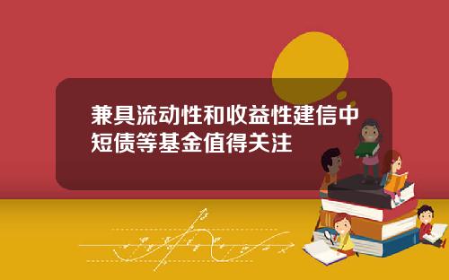 兼具流动性和收益性建信中短债等基金值得关注