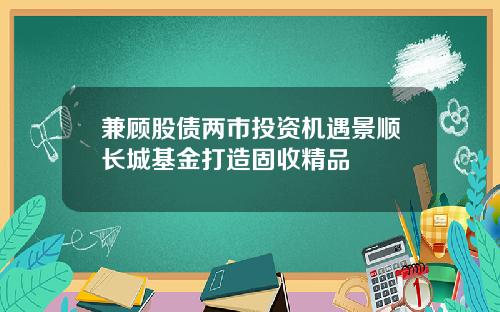 兼顾股债两市投资机遇景顺长城基金打造固收精品
