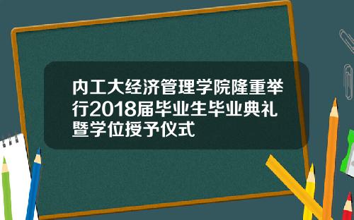 内工大经济管理学院隆重举行2018届毕业生毕业典礼暨学位授予仪式