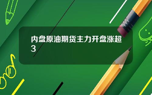 内盘原油期货主力开盘涨超3
