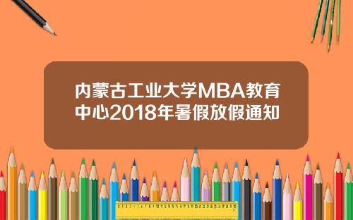 内蒙古工业大学MBA教育中心2018年暑假放假通知