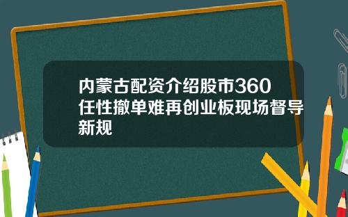 内蒙古配资介绍股市360任性撤单难再创业板现场督导新规