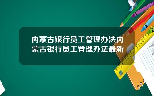 内蒙古银行员工管理办法内蒙古银行员工管理办法最新