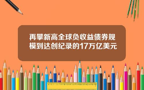 再攀新高全球负收益债券规模到达创纪录的17万亿美元