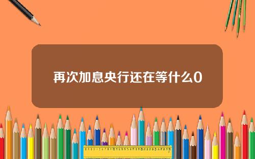 再次加息央行还在等什么0