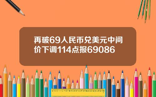 再破69人民币兑美元中间价下调114点报69086