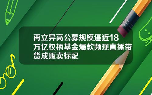 再立异高公募规模逼近18万亿权柄基金爆款频现直播带货成贩卖标配