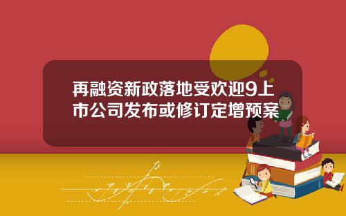 再融资新政落地受欢迎9上市公司发布或修订定增预案