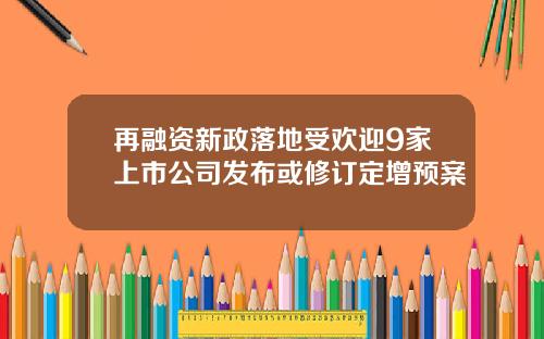 再融资新政落地受欢迎9家上市公司发布或修订定增预案
