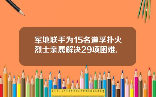 军地联手为15名道孚扑火烈士亲属解决29项困难.